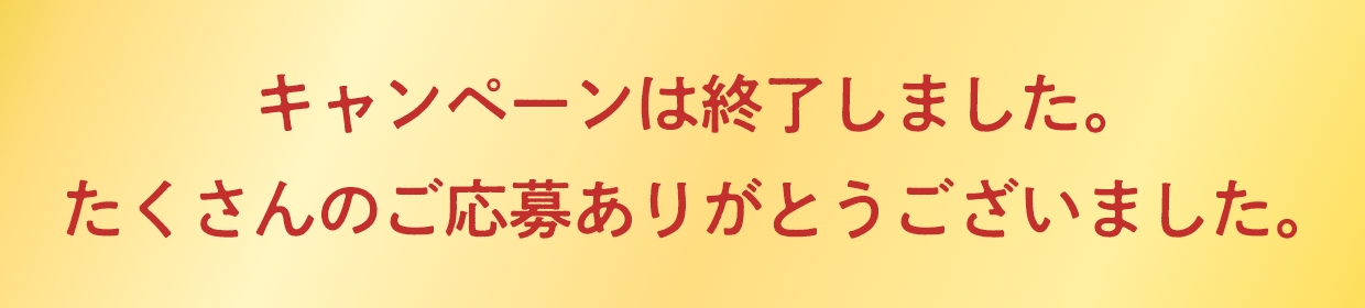 キャンペーンは終了しました。たくさんのご応募ありがとうございました。
